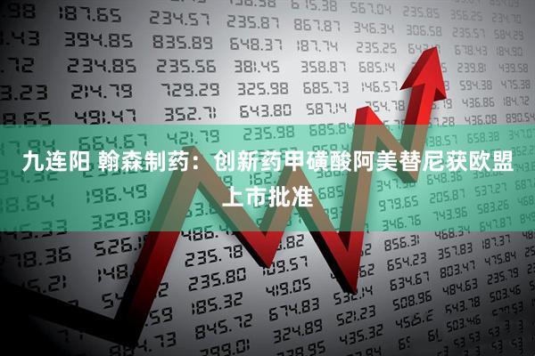 九连阳 翰森制药:创新药甲磺酸阿美替尼获欧盟上市批准