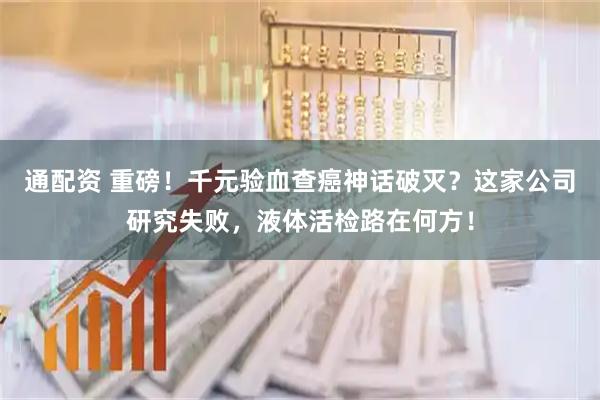 通配资 重磅！千元验血查癌神话破灭？这家公司研究失败，液体活检路在何方！
