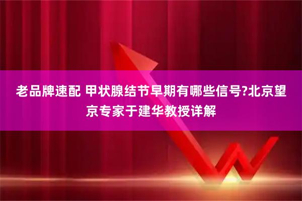 老品牌速配 甲状腺结节早期有哪些信号?北京望京专家于建华教授详解