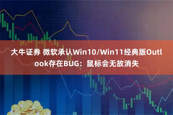 大牛证券 微软承认Win10/Win11经典版Outlook存在BUG：鼠标会无故消失