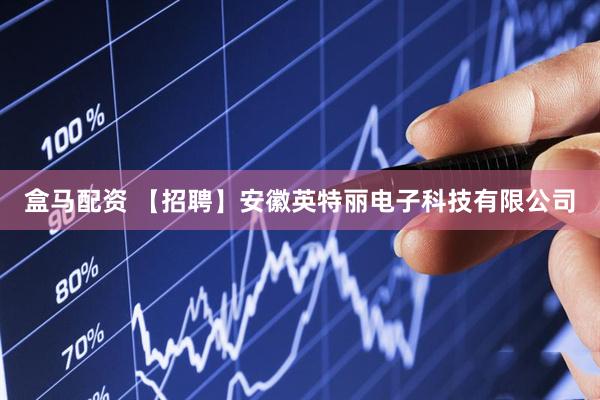 盒马配资 【招聘】安徽英特丽电子科技有限公司