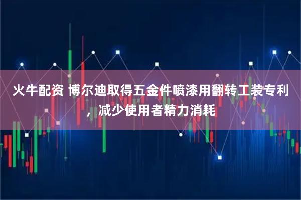 火牛配资 博尔迪取得五金件喷漆用翻转工装专利，减少使用者精力消耗