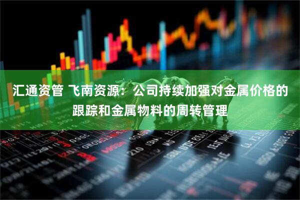 汇通资管 飞南资源：公司持续加强对金属价格的跟踪和金属物料的周转管理