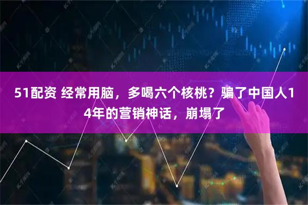 51配资 经常用脑，多喝六个核桃？骗了中国人14年的营销神话，崩塌了