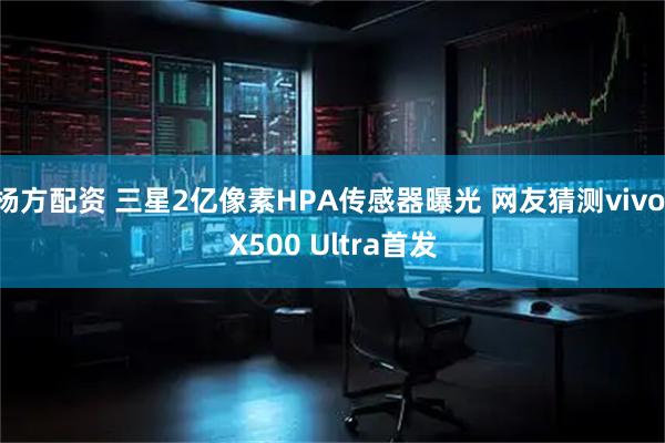 杨方配资 三星2亿像素HPA传感器曝光 网友猜测vivo X500 Ultra首发