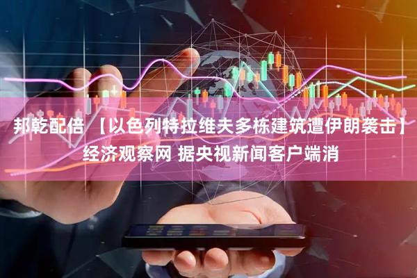 邦乾配倍 【以色列特拉维夫多栋建筑遭伊朗袭击】 经济观察网 据央视新闻客户端消
