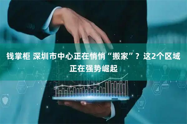 钱掌柜 深圳市中心正在悄悄“搬家”？这2个区域正在强势崛起