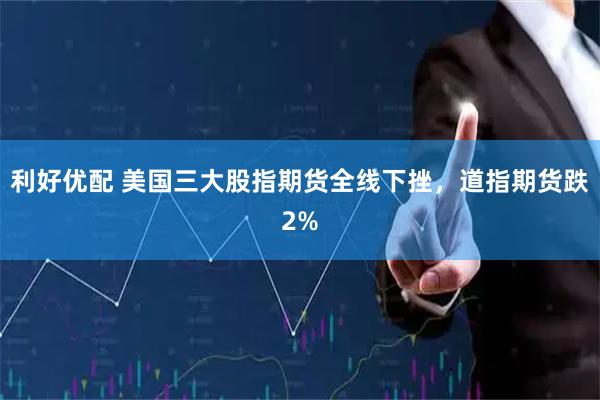 利好优配 美国三大股指期货全线下挫，道指期货跌2%
