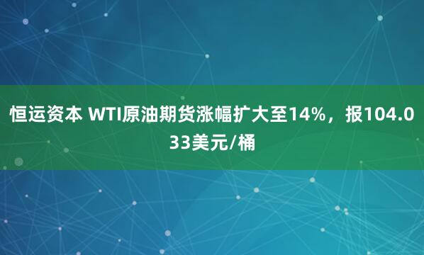 恒运资本 WTI原油期货涨幅扩大至14%，报104.033美元/桶