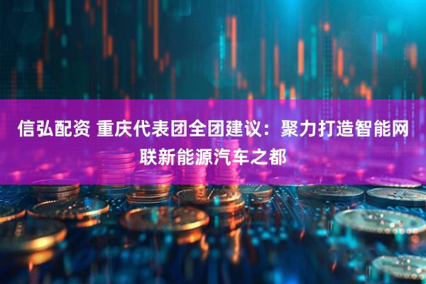 信弘配资 重庆代表团全团建议：聚力打造智能网联新能源汽车之都