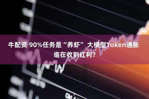 牛配资 90%任务是“养虾” 大模型Token通胀 谁在收割红利？