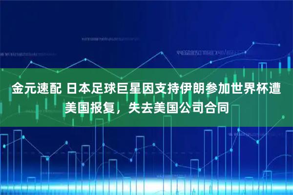 金元速配 日本足球巨星因支持伊朗参加世界杯遭美国报复，失去美国公司合同