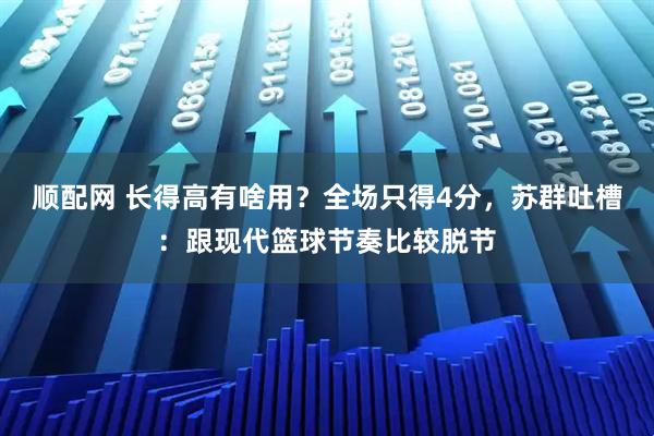 顺配网 长得高有啥用？全场只得4分，苏群吐槽：跟现代篮球节奏比较脱节