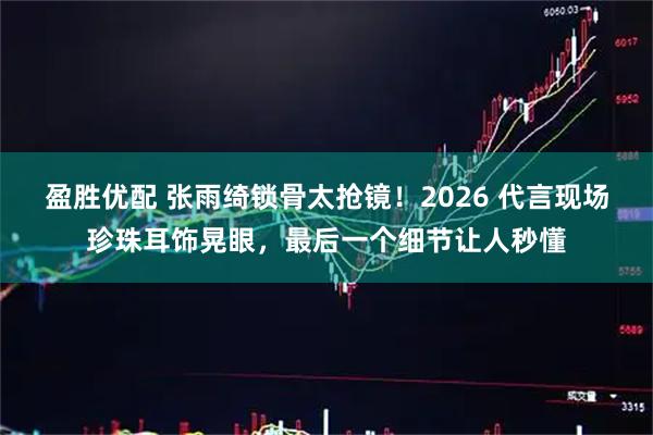 盈胜优配 张雨绮锁骨太抢镜！2026 代言现场珍珠耳饰晃眼，最后一个细节让人秒懂
