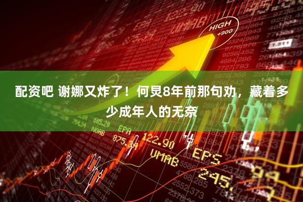 配资吧 谢娜又炸了！何炅8年前那句劝，藏着多少成年人的无奈
