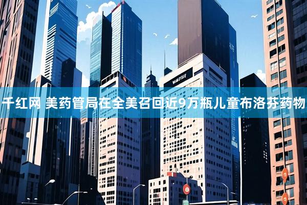 千红网 美药管局在全美召回近9万瓶儿童布洛芬药物