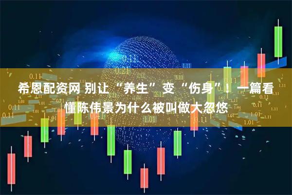 希恩配资网 别让 “养生” 变 “伤身”！一篇看懂陈伟景为什么被叫做大忽悠