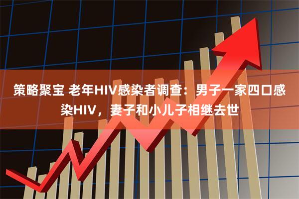 策略聚宝 老年HIV感染者调查：男子一家四口感染HIV，妻子和小儿子相继去世