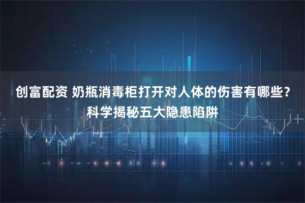 创富配资 奶瓶消毒柜打开对人体的伤害有哪些？科学揭秘五大隐患陷阱