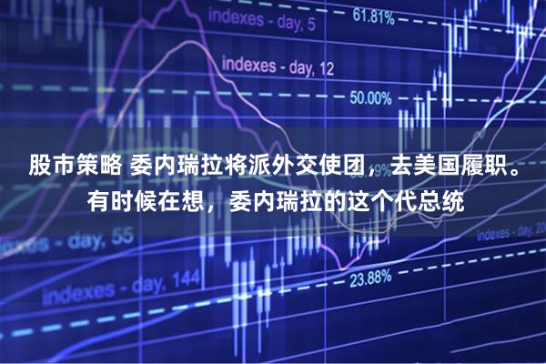 股市策略 委内瑞拉将派外交使团，去美国履职。 有时候在想，委内瑞拉的这个代总统