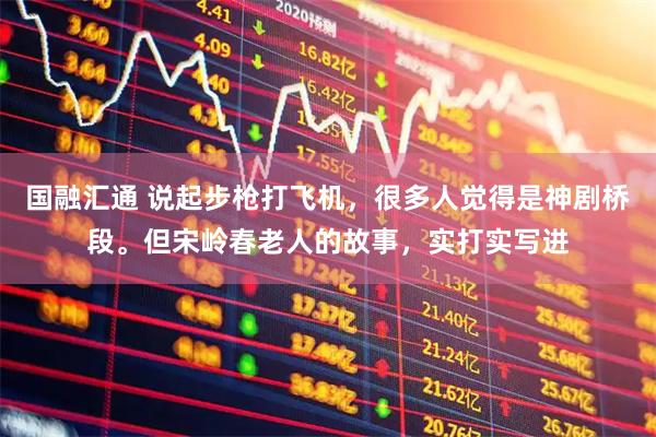 国融汇通 说起步枪打飞机，很多人觉得是神剧桥段。但宋岭春老人的故事，实打实写进
