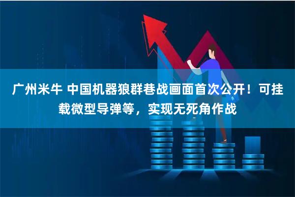 广州米牛 中国机器狼群巷战画面首次公开！可挂载微型导弹等，实现无死角作战