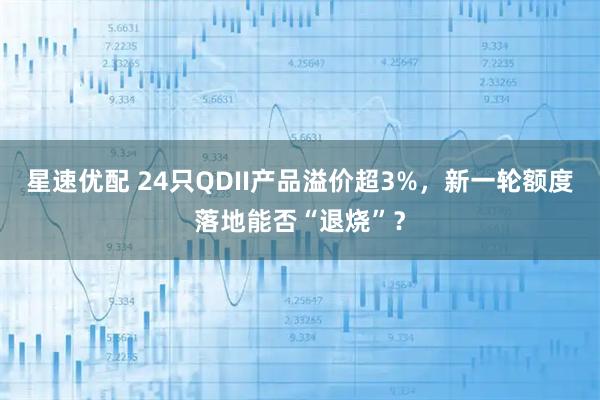 星速优配 24只QDII产品溢价超3%，新一轮额度落地能否“退烧”？