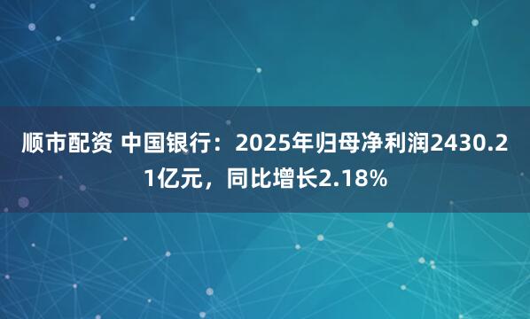 顺市配资 中国银行：2025年归母净利润2430.21亿元，同比增长2.18%