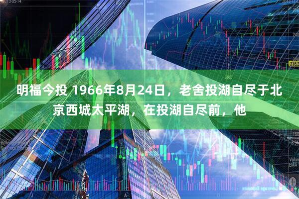 明福今投 1966年8月24日，老舍投湖自尽于北京西城太平湖，在投湖自尽前，他