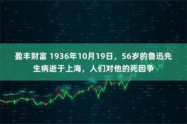 盈丰财富 1936年10月19日，56岁的鲁迅先生病逝于上海，人们对他的死因争