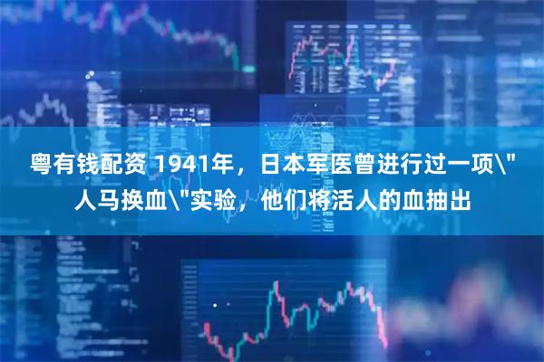 粤有钱配资 1941年，日本军医曾进行过一项＂人马换血＂实验，他们将活人的血抽出