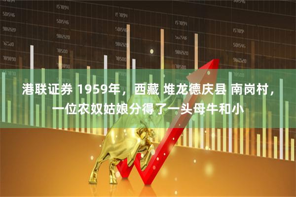 港联证券 1959年，西藏 堆龙德庆县 南岗村，一位农奴姑娘分得了一头母牛和小
