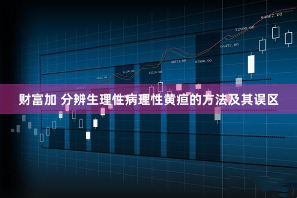 财富加 分辨生理性病理性黄疸的方法及其误区