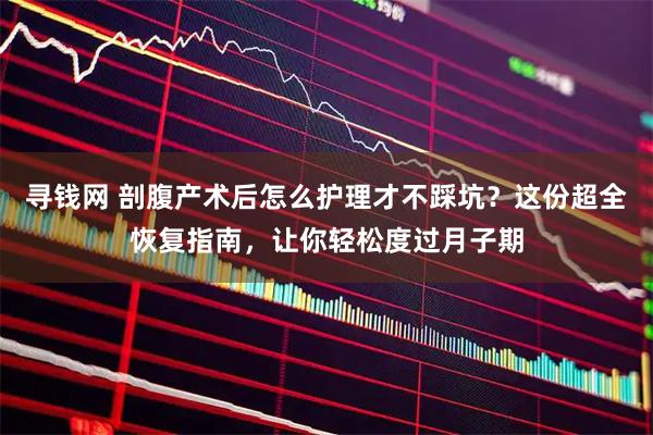 寻钱网 剖腹产术后怎么护理才不踩坑？这份超全恢复指南，让你轻松度过月子期