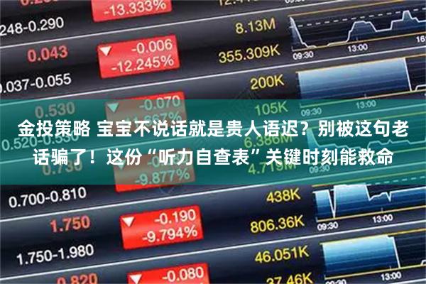 金投策略 宝宝不说话就是贵人语迟？别被这句老话骗了！这份“听力自查表”关键时刻能救命