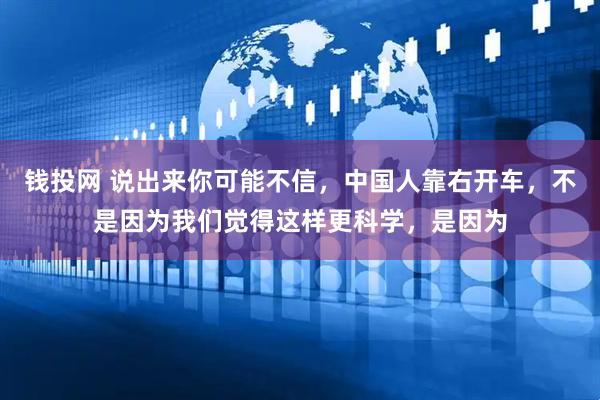 钱投网 说出来你可能不信，中国人靠右开车，不是因为我们觉得这样更科学，是因为