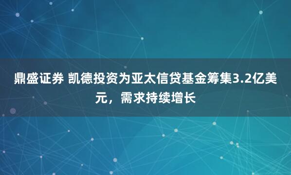 鼎盛证券 凯德投资为亚太信贷基金筹集3.2亿美元，需求持续增长