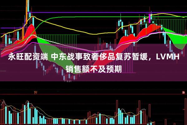 永旺配资端 中东战事致奢侈品复苏暂缓，LVMH销售额不及预期