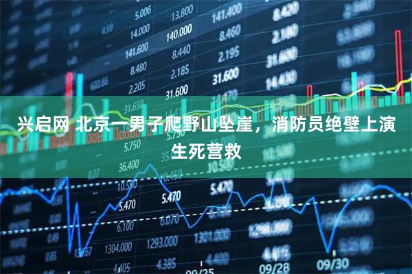 兴启网 北京一男子爬野山坠崖，消防员绝壁上演生死营救