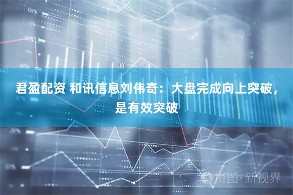 君盈配资 和讯信息刘伟奇：大盘完成向上突破，是有效突破