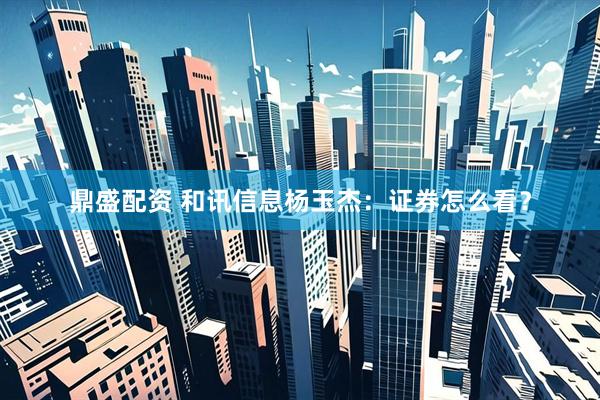 鼎盛配资 和讯信息杨玉杰：证券怎么看？
