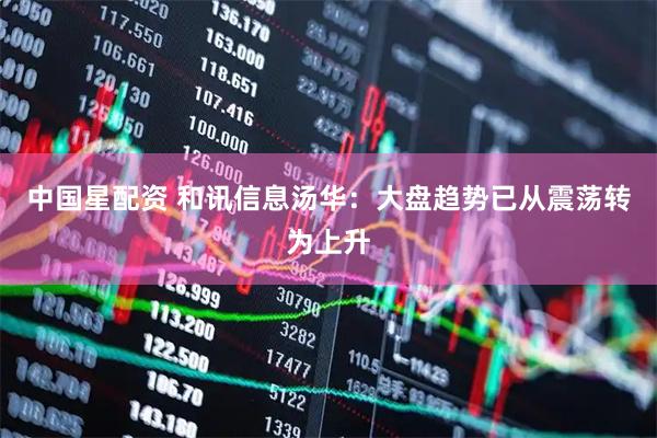 中国星配资 和讯信息汤华：大盘趋势已从震荡转为上升