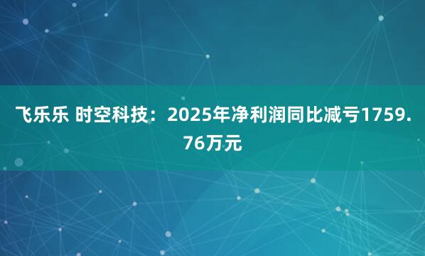 飞乐乐 时空科技：2025年净利润同比减亏1759.76万元