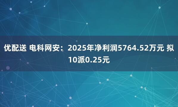优配送 电科网安：2025年净利润5764.52万元 拟10派0.25元
