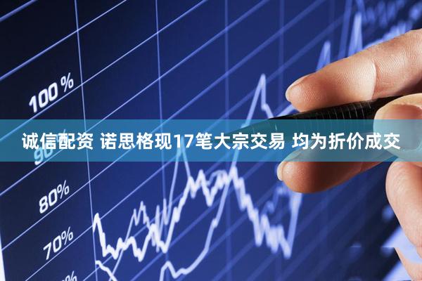 诚信配资 诺思格现17笔大宗交易 均为折价成交