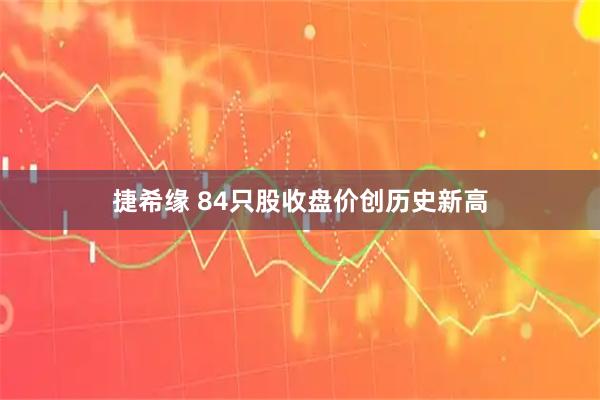 捷希缘 84只股收盘价创历史新高