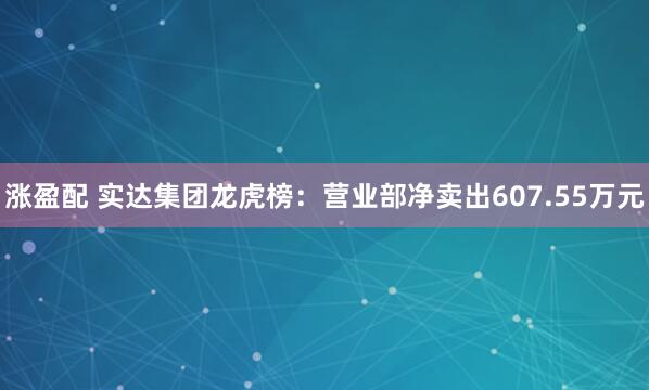 涨盈配 实达集团龙虎榜：营业部净卖出607.55万元
