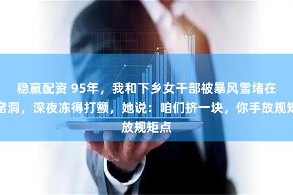 稳赢配资 95年，我和下乡女干部被暴风雪堵在破窑洞，深夜冻得打颤，她说：咱们挤一块，你手放规矩点