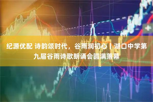 纪源优配 诗韵颂时代，谷雨润初心｜湖口中学第九届谷雨诗歌朗诵会圆满落幕