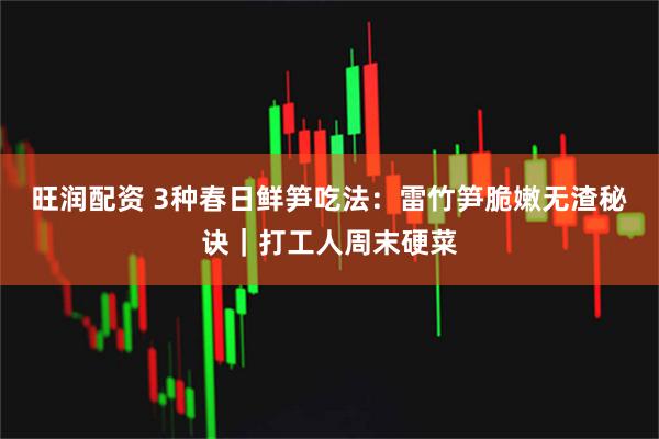 旺润配资 3种春日鲜笋吃法：雷竹笋脆嫩无渣秘诀｜打工人周末硬菜